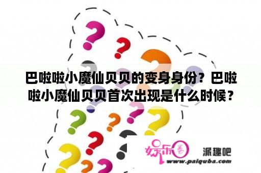 巴啦啦小魔仙贝贝的变身身份？巴啦啦小魔仙贝贝首次出现是什么时候？