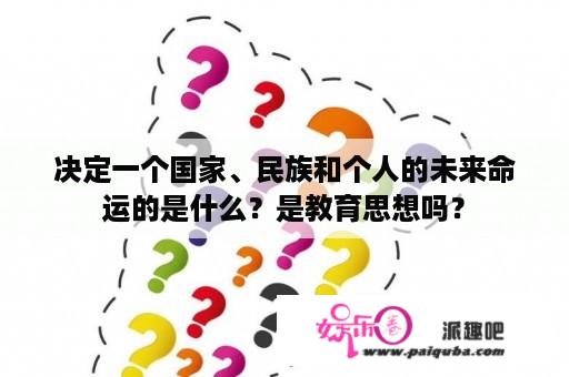 决定一个国家、民族和个人的未来命运的是什么？是教育思想吗？