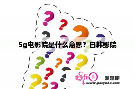 5g电影院是什么意思？日韩影院