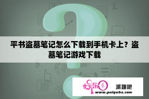 平书盗墓笔记怎么下载到手机卡上？盗墓笔记游戏下载