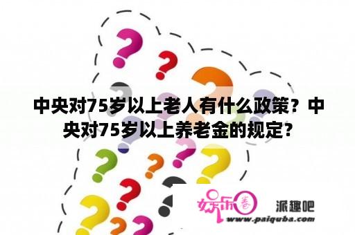 中央对75岁以上老人有什么政策？中央对75岁以上养老金的规定？