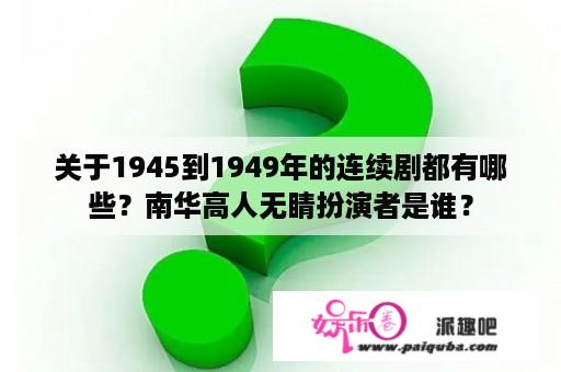 关于1945到1949年的连续剧都有哪些？南华高人无睛扮演者是谁？