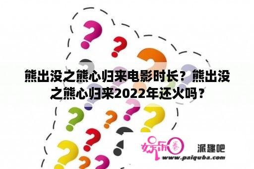 熊出没之熊心归来电影时长？熊出没之熊心归来2022年还火吗？