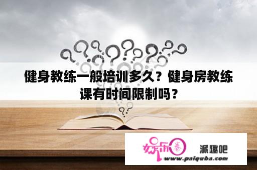 健身教练一般培训多久？健身房教练课有时间限制吗？