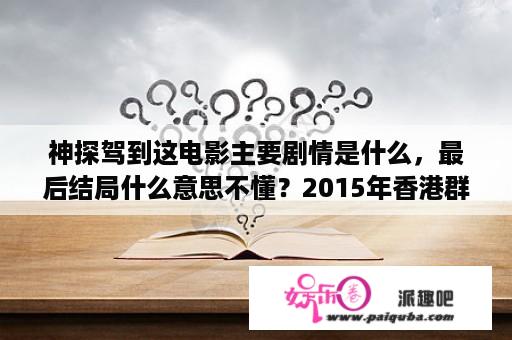 神探驾到这电影主要剧情是什么，最后结局什么意思不懂？2015年香港群星贺岁电影？