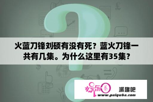 火蓝刀锋刘硕有没有死？蓝火刀锋一共有几集。为什么这里有35集？