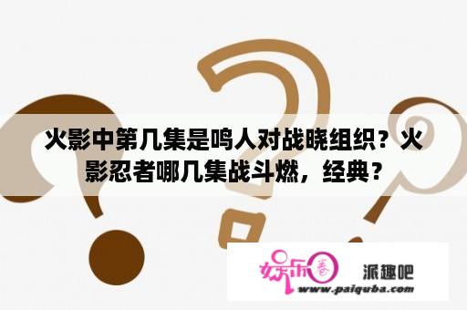 火影中第几集是鸣人对战晓组织？火影忍者哪几集战斗燃，经典？