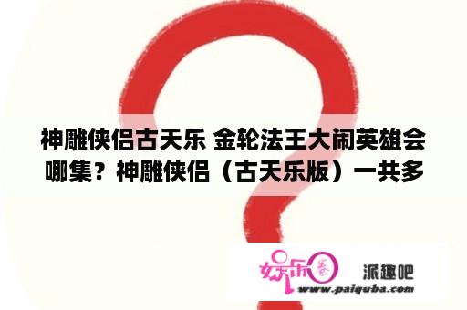 神雕侠侣古天乐 金轮法王大闹英雄会哪集？神雕侠侣（古天乐版）一共多少集啊？