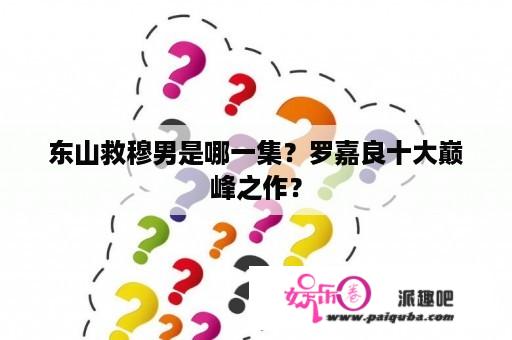 东山救穆男是哪一集？罗嘉良十大巅峰之作？