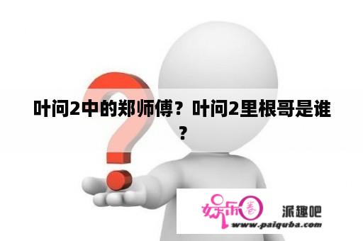 叶问2中的郑师傅？叶问2里根哥是谁？