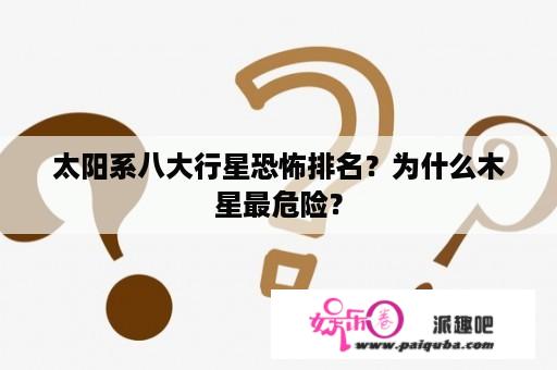 太阳系八大行星恐怖排名？为什么木星最危险？