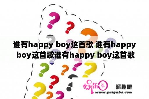 谁有happy boy这首歌 谁有happy boy这首歌谁有happy boy这首歌谁有happy boy这首歌谁有happy boy这首？