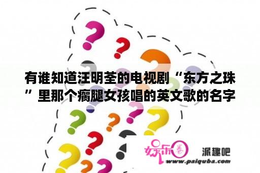 有谁知道汪明荃的电视剧“东方之珠”里那个瘸腿女孩唱的英文歌的名字?