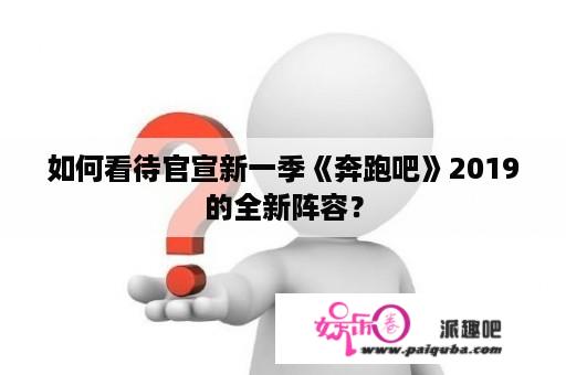 如何看待官宣新一季《奔跑吧》2019的全新阵容？