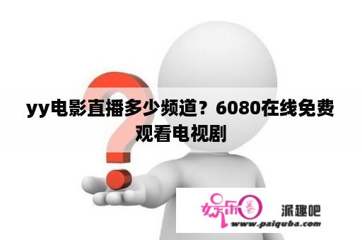 yy电影直播多少频道？6080在线免费观看电视剧