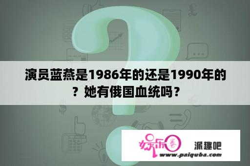 演员蓝燕是1986年的还是1990年的？她有俄国血统吗？