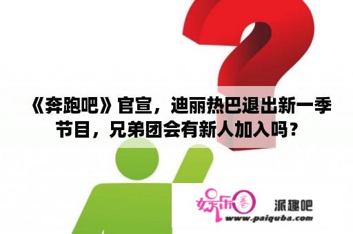 《奔跑吧》官宣，迪丽热巴退出新一季节目，兄弟团会有新人加入吗？