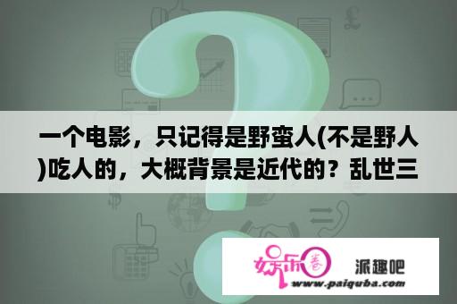 一个电影，只记得是野蛮人(不是野人)吃人的，大概背景是近代的？乱世三部曲电影是哪三部？