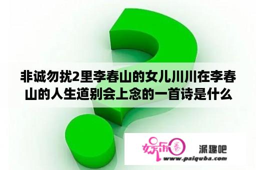 非诚勿扰2里李春山的女儿川川在李春山的人生道别会上念的一首诗是什么 作者是谁啊 全文是怎么样的啊