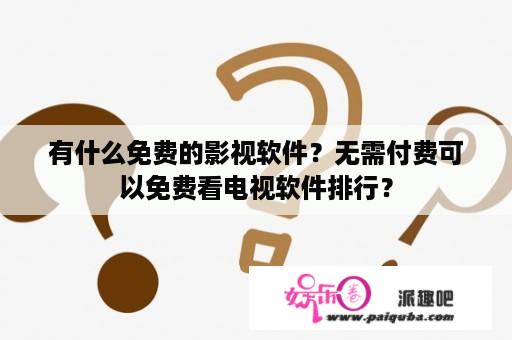 有什么免费的影视软件？无需付费可以免费看电视软件排行？