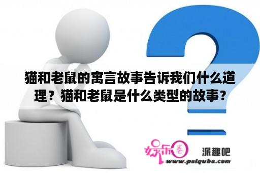 猫和老鼠的寓言故事告诉我们什么道理？猫和老鼠是什么类型的故事？