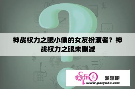 神战权力之眼小偷的女友扮演者？神战权力之眼未删减