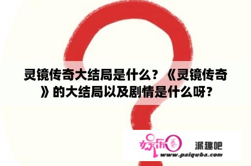 灵镜传奇大结局是什么？《灵镜传奇》的大结局以及剧情是什么呀？