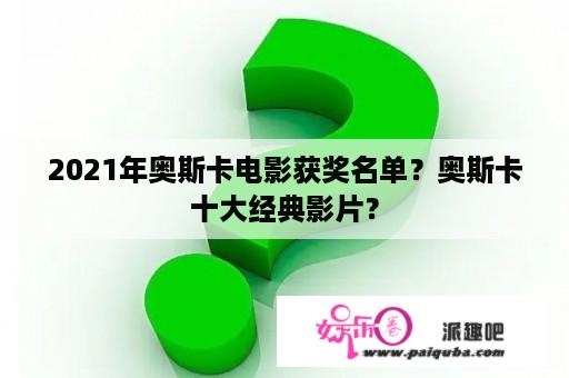 2021年奥斯卡电影获奖名单？奥斯卡十大经典影片？