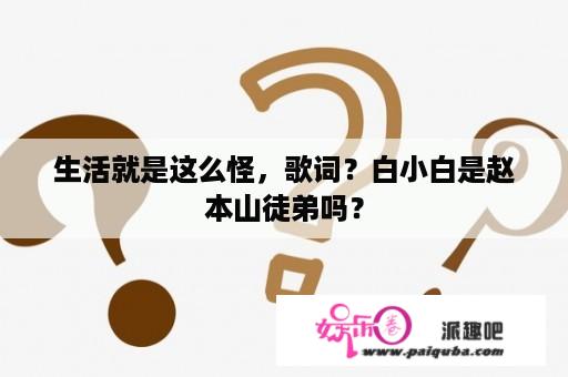 生活就是这么怪，歌词？白小白是赵本山徒弟吗？