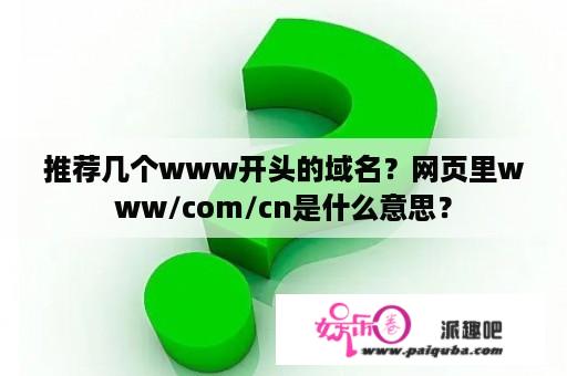 推荐几个www开头的域名？网页里www/com/cn是什么意思？