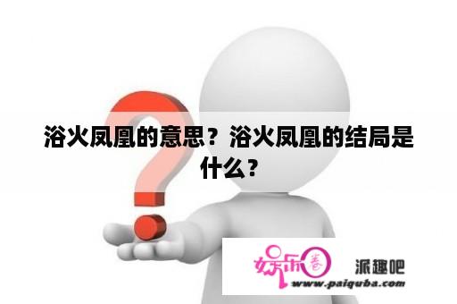 浴火凤凰的意思？浴火凤凰的结局是什么？