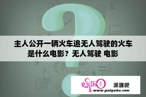 主人公开一辆火车追无人驾驶的火车是什么电影？无人驾驶 电影