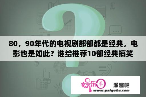 80，90年代的电视剧部部都是经典，电影也是如此？谁给推荐10部经典搞笑电视剧？