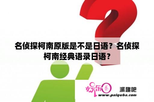 名侦探柯南原版是不是日语？名侦探柯南经典语录日语？