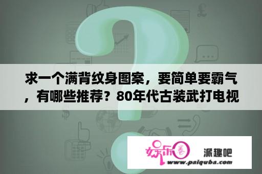 求一个满背纹身图案，要简单要霸气，有哪些推荐？80年代古装武打电视连续剧？