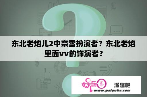 东北老炮儿2中奈雪扮演者？东北老炮里面vv的饰演者？