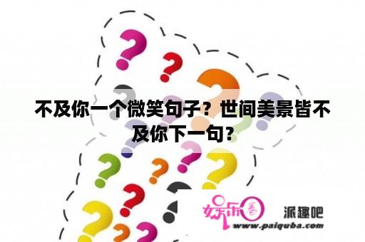 不及你一个微笑句子？世间美景皆不及你下一句？