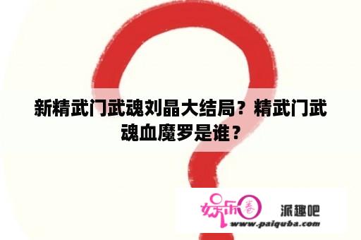 新精武门武魂刘晶大结局？精武门武魂血魔罗是谁？