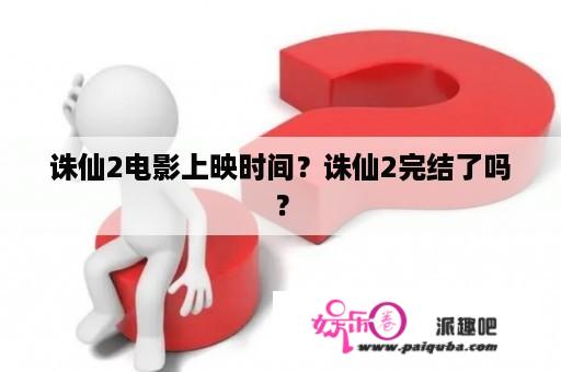 诛仙2电影上映时间？诛仙2完结了吗？