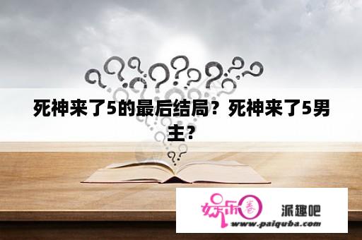 死神来了5的最后结局？死神来了5男主？