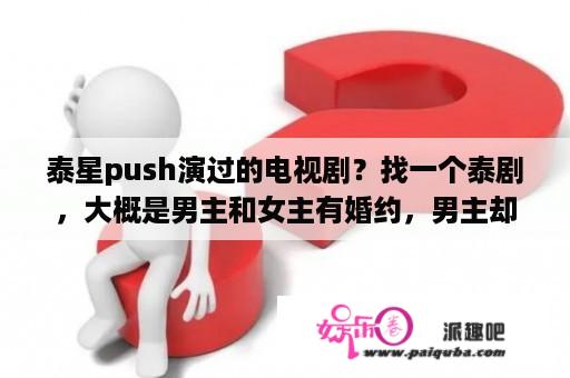 泰星push演过的电视剧？找一个泰剧，大概是男主和女主有婚约，男主却和随身佣人调换身份去见她，我想知道这部剧叫什么谢谢？