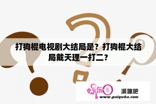 打狗棍电视剧大结局是？打狗棍大结局戴天理一打二？