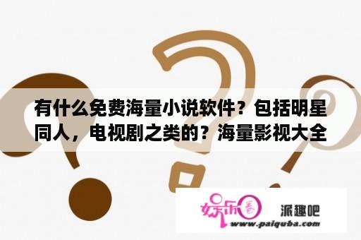 有什么免费海量小说软件？包括明星同人，电视剧之类的？海量影视大全下载