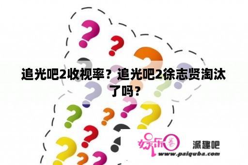 追光吧2收视率？追光吧2徐志贤淘汰了吗？