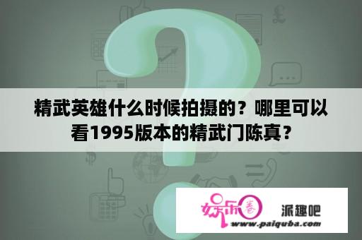 精武英雄什么时候拍摄的？哪里可以看1995版本的精武门陈真？