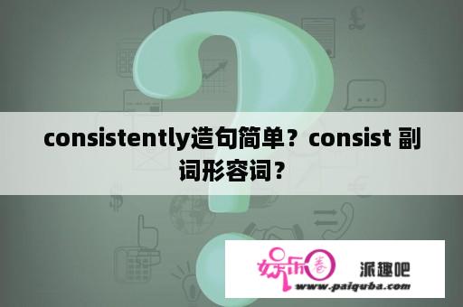 consistently造句简单？consist 副词形容词？