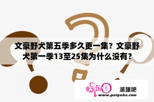 文豪野犬第五季多久更一集？文豪野犬第一季13至25集为什么没有？