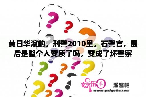 黄日华演的，刑警2010里，石警官，最后是整个人变质了吗，变成了坏警察了，是吗？刑警2010电视剧国语版怎么看不了？