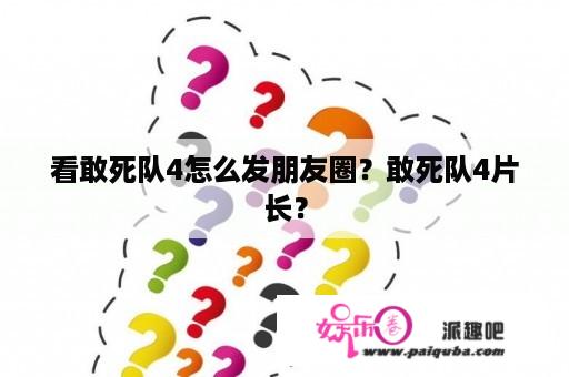 看敢死队4怎么发朋友圈？敢死队4片长？