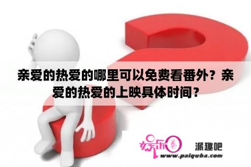 亲爱的热爱的哪里可以免费看番外？亲爱的热爱的上映具体时间？